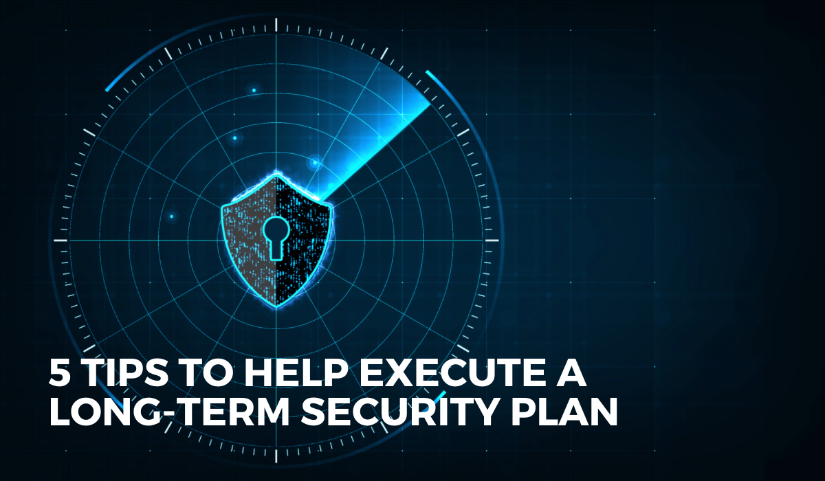 5 Tips to Help Execute a Long-Tern Security Plan